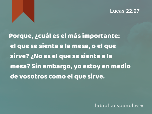 Porque, ¿cuál es el más importante: el que se sienta a la mesa, o el que sirve? ¿No es el que se sienta a la mesa? Sin embargo, yo estoy en medio de vosotros como el que sirve. - Lucas 22:27