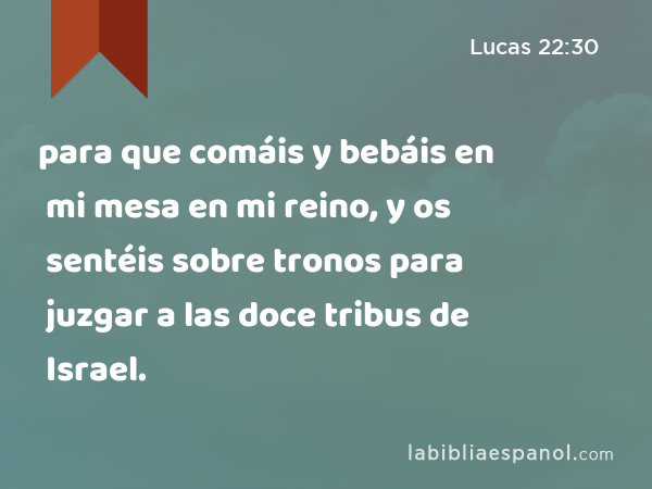 para que comáis y bebáis en mi mesa en mi reino, y os sentéis sobre tronos para juzgar a las doce tribus de Israel. - Lucas 22:30