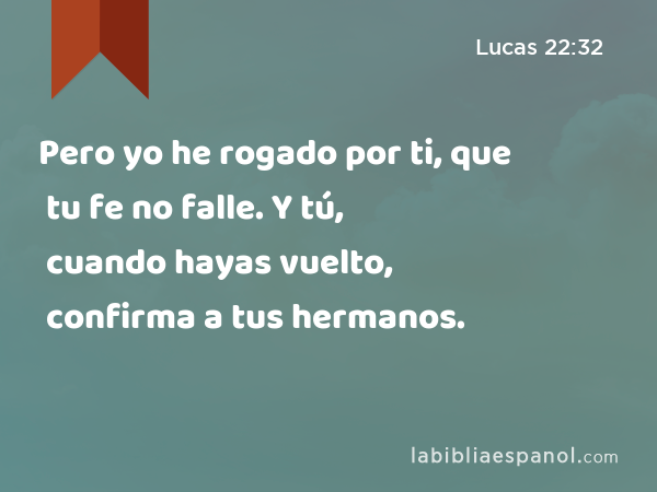 Pero yo he rogado por ti, que tu fe no falle. Y tú, cuando hayas vuelto, confirma a tus hermanos. - Lucas 22:32