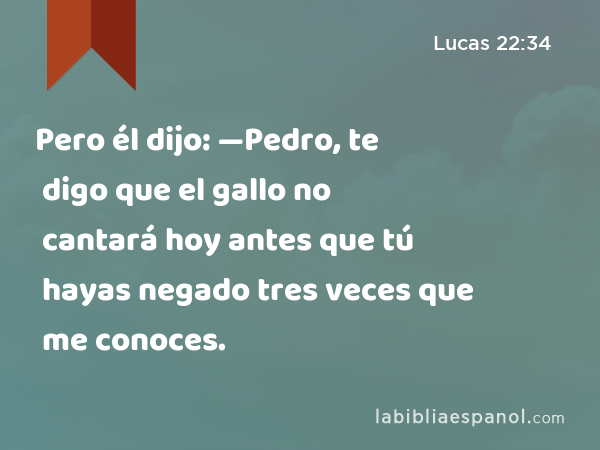 Pero él dijo: —Pedro, te digo que el gallo no cantará hoy antes que tú hayas negado tres veces que me conoces. - Lucas 22:34