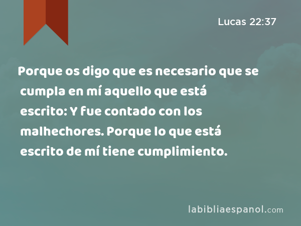 Porque os digo que es necesario que se cumpla en mí aquello que está escrito: Y fue contado con los malhechores. Porque lo que está escrito de mí tiene cumplimiento. - Lucas 22:37