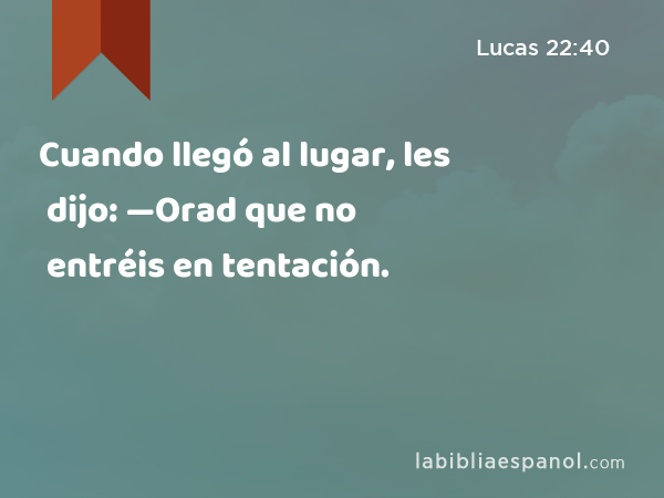 Cuando llegó al lugar, les dijo: —Orad que no entréis en tentación. - Lucas 22:40