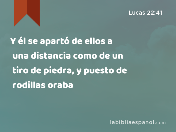 Y él se apartó de ellos a una distancia como de un tiro de piedra, y puesto de rodillas oraba - Lucas 22:41