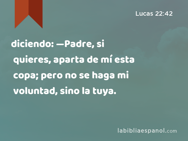 diciendo: —Padre, si quieres, aparta de mí esta copa; pero no se haga mi voluntad, sino la tuya. - Lucas 22:42