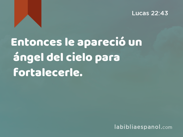 Entonces le apareció un ángel del cielo para fortalecerle. - Lucas 22:43