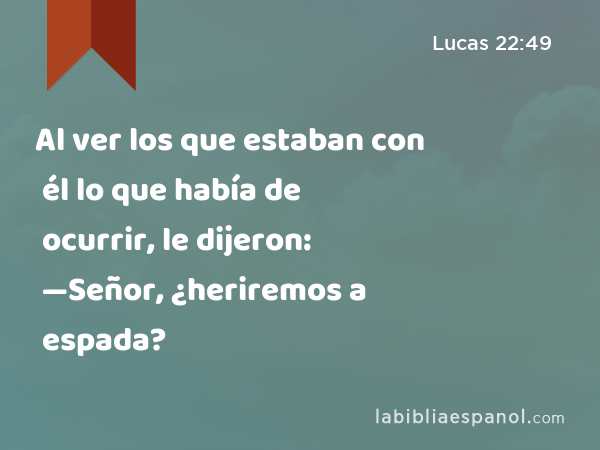 Al ver los que estaban con él lo que había de ocurrir, le dijeron: —Señor, ¿heriremos a espada? - Lucas 22:49