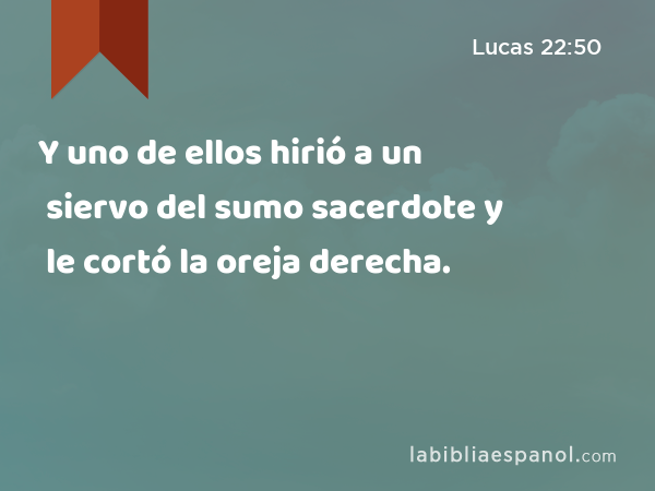 Y uno de ellos hirió a un siervo del sumo sacerdote y le cortó la oreja derecha. - Lucas 22:50