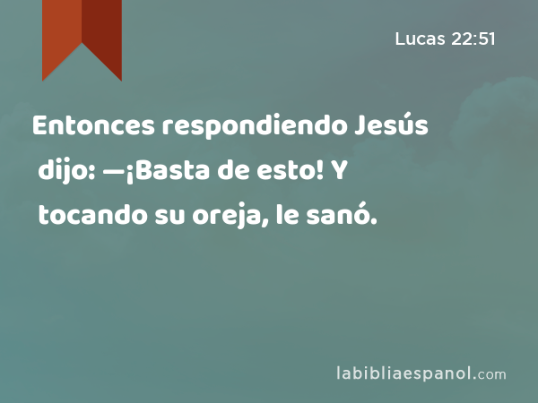 Entonces respondiendo Jesús dijo: —¡Basta de esto! Y tocando su oreja, le sanó. - Lucas 22:51