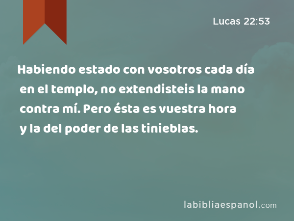 Habiendo estado con vosotros cada día en el templo, no extendisteis la mano contra mí. Pero ésta es vuestra hora y la del poder de las tinieblas. - Lucas 22:53