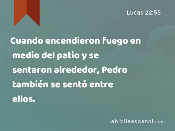 Cuando encendieron fuego en medio del patio y se sentaron alrededor, Pedro también se sentó entre ellos. - Lucas 22:55