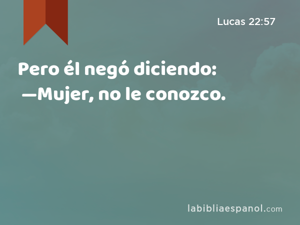 Pero él negó diciendo: —Mujer, no le conozco. - Lucas 22:57