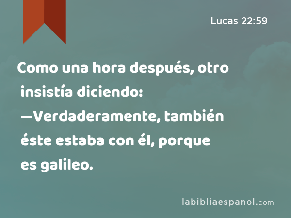 Como una hora después, otro insistía diciendo: —Verdaderamente, también éste estaba con él, porque es galileo. - Lucas 22:59