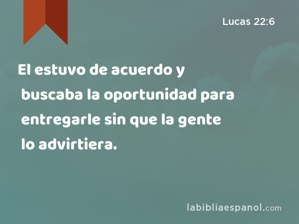 El estuvo de acuerdo y buscaba la oportunidad para entregarle sin que la gente lo advirtiera. - Lucas 22:6