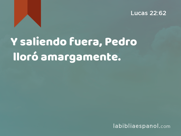 Y saliendo fuera, Pedro lloró amargamente. - Lucas 22:62