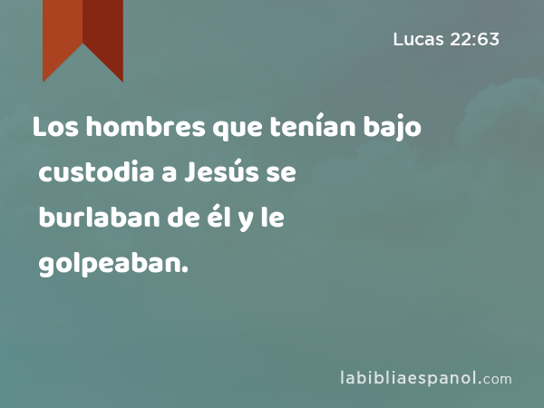 Los hombres que tenían bajo custodia a Jesús se burlaban de él y le golpeaban. - Lucas 22:63