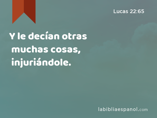 Y le decían otras muchas cosas, injuriándole. - Lucas 22:65