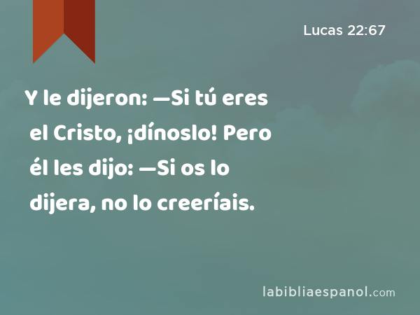 Y le dijeron: —Si tú eres el Cristo, ¡dínoslo! Pero él les dijo: —Si os lo dijera, no lo creeríais. - Lucas 22:67