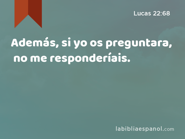 Además, si yo os preguntara, no me responderíais. - Lucas 22:68