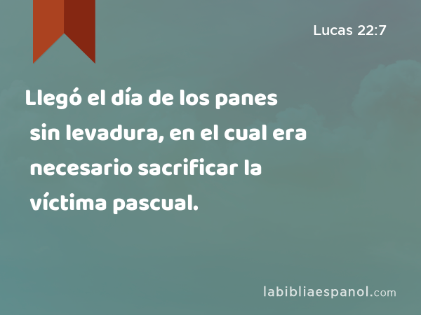 Llegó el día de los panes sin levadura, en el cual era necesario sacrificar la víctima pascual. - Lucas 22:7