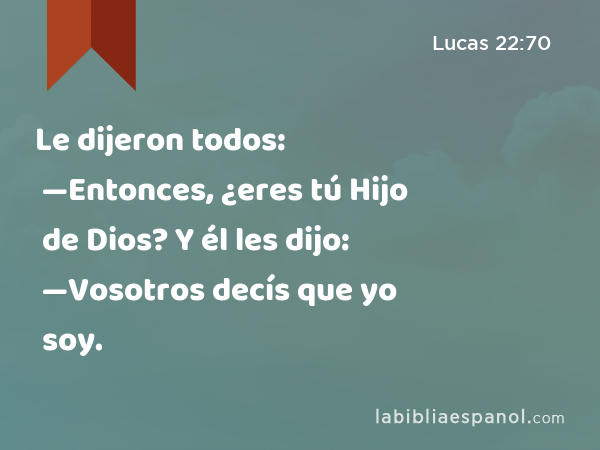 Le dijeron todos: —Entonces, ¿eres tú Hijo de Dios? Y él les dijo: —Vosotros decís que yo soy. - Lucas 22:70