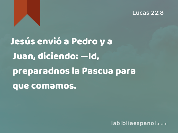 Jesús envió a Pedro y a Juan, diciendo: —Id, preparadnos la Pascua para que comamos. - Lucas 22:8