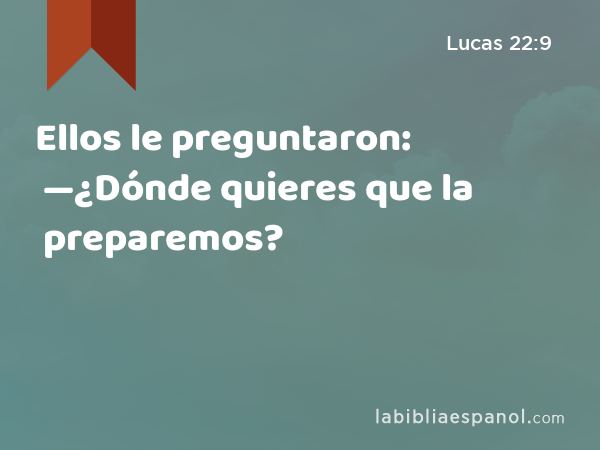 Ellos le preguntaron: —¿Dónde quieres que la preparemos? - Lucas 22:9