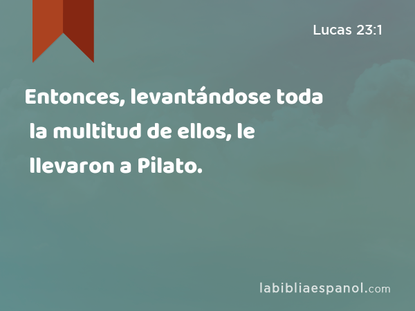 Entonces, levantándose toda la multitud de ellos, le llevaron a Pilato. - Lucas 23:1