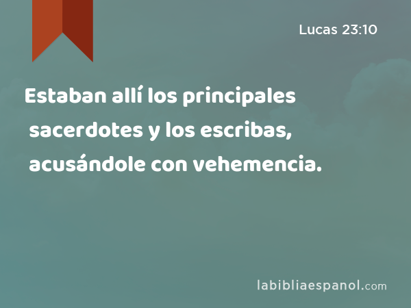 Estaban allí los principales sacerdotes y los escribas, acusándole con vehemencia. - Lucas 23:10