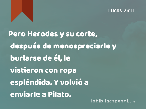 Pero Herodes y su corte, después de menospreciarle y burlarse de él, le vistieron con ropa espléndida. Y volvió a enviarle a Pilato. - Lucas 23:11