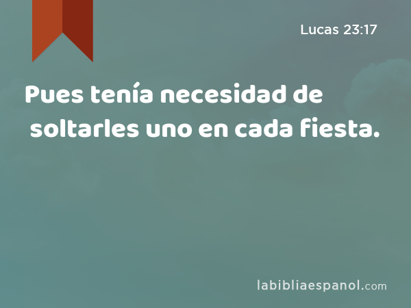 Pues tenía necesidad de soltarles uno en cada fiesta. - Lucas 23:17