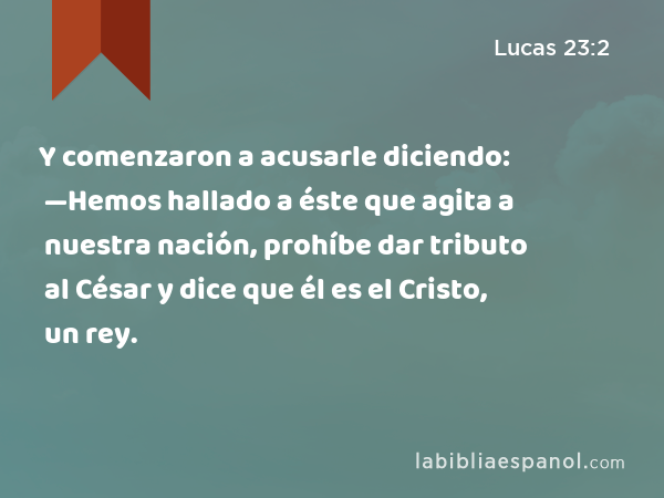 Y comenzaron a acusarle diciendo: —Hemos hallado a éste que agita a nuestra nación, prohíbe dar tributo al César y dice que él es el Cristo, un rey. - Lucas 23:2