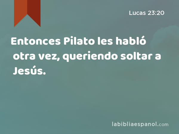 Entonces Pilato les habló otra vez, queriendo soltar a Jesús. - Lucas 23:20