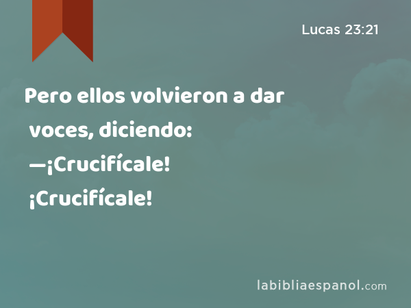 Pero ellos volvieron a dar voces, diciendo: —¡Crucifícale! ¡Crucifícale! - Lucas 23:21