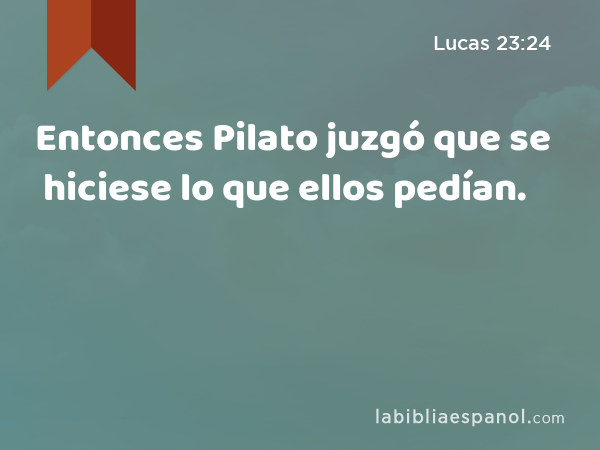 Entonces Pilato juzgó que se hiciese lo que ellos pedían. - Lucas 23:24