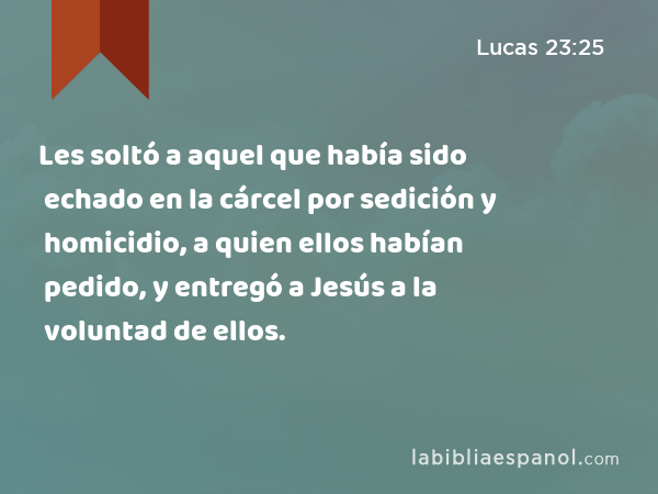 Les soltó a aquel que había sido echado en la cárcel por sedición y homicidio, a quien ellos habían pedido, y entregó a Jesús a la voluntad de ellos. - Lucas 23:25