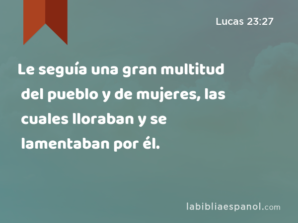 Le seguía una gran multitud del pueblo y de mujeres, las cuales lloraban y se lamentaban por él. - Lucas 23:27