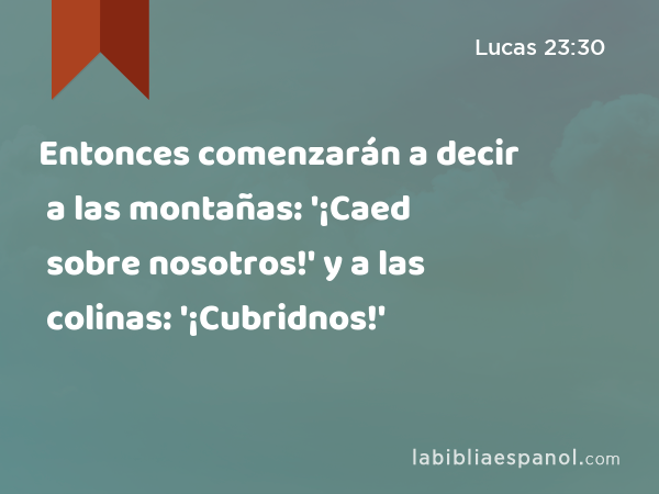 Entonces comenzarán a decir a las montañas: '¡Caed sobre nosotros!' y a las colinas: '¡Cubridnos!' - Lucas 23:30