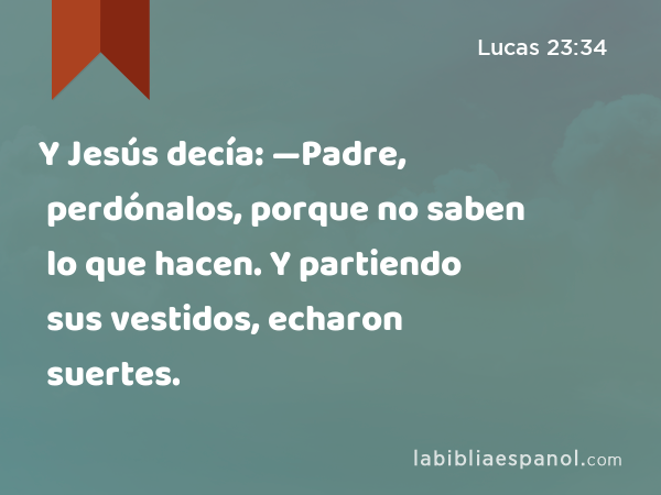 Y Jesús decía: —Padre, perdónalos, porque no saben lo que hacen. Y partiendo sus vestidos, echaron suertes. - Lucas 23:34