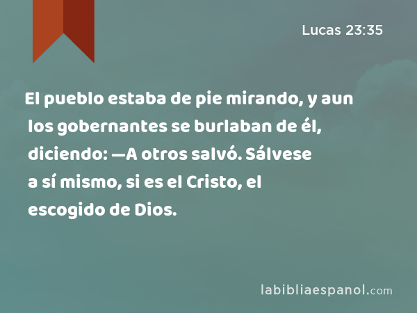 El pueblo estaba de pie mirando, y aun los gobernantes se burlaban de él, diciendo: —A otros salvó. Sálvese a sí mismo, si es el Cristo, el escogido de Dios. - Lucas 23:35