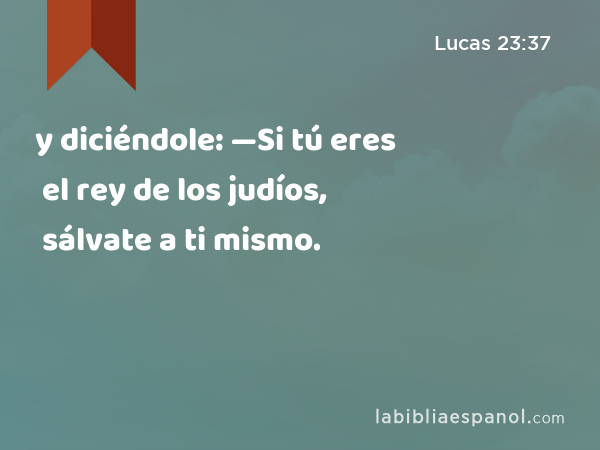 y diciéndole: —Si tú eres el rey de los judíos, sálvate a ti mismo. - Lucas 23:37