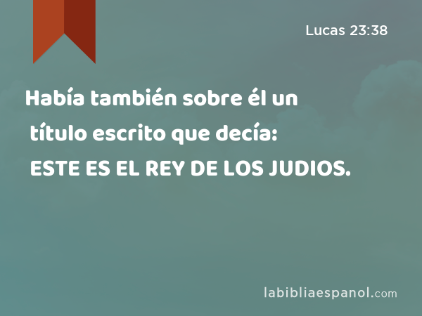 Había también sobre él un título escrito que decía: ESTE ES EL REY DE LOS JUDIOS. - Lucas 23:38