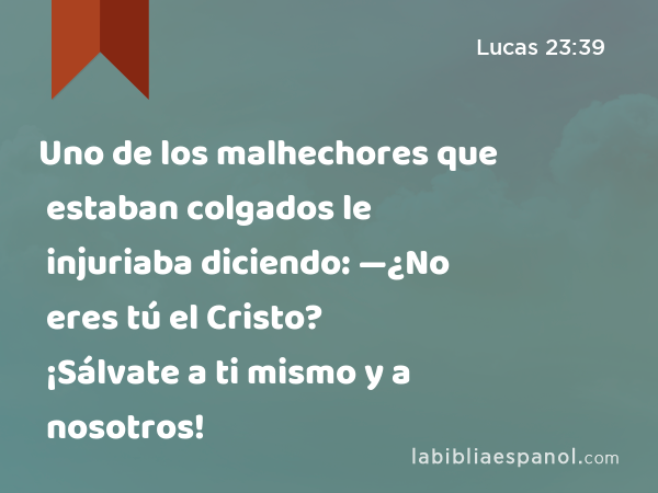 Uno de los malhechores que estaban colgados le injuriaba diciendo: —¿No eres tú el Cristo? ¡Sálvate a ti mismo y a nosotros! - Lucas 23:39