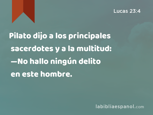 Pilato dijo a los principales sacerdotes y a la multitud: —No hallo ningún delito en este hombre. - Lucas 23:4