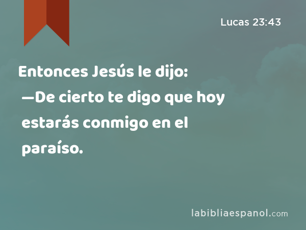 Entonces Jesús le dijo: —De cierto te digo que hoy estarás conmigo en el paraíso. - Lucas 23:43