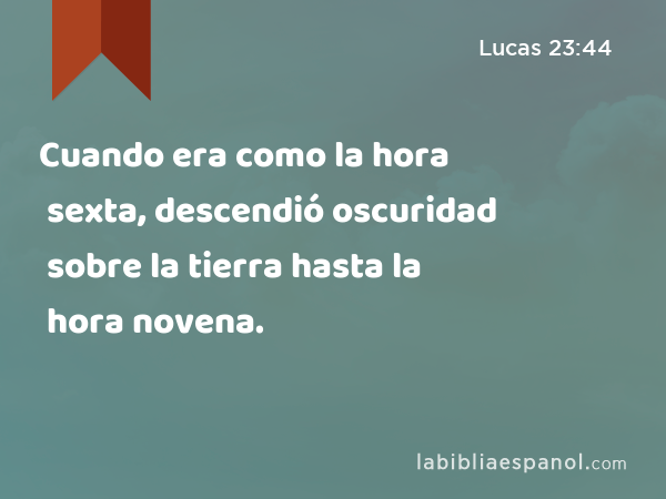 Cuando era como la hora sexta, descendió oscuridad sobre la tierra hasta la hora novena. - Lucas 23:44