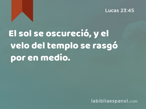 El sol se oscureció, y el velo del templo se rasgó por en medio. - Lucas 23:45