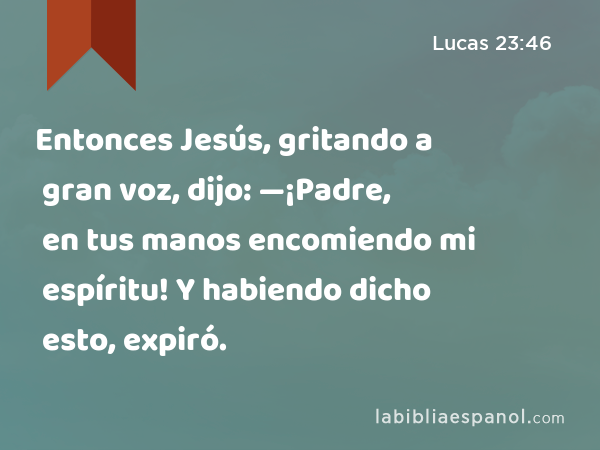 Entonces Jesús, gritando a gran voz, dijo: —¡Padre, en tus manos encomiendo mi espíritu! Y habiendo dicho esto, expiró. - Lucas 23:46