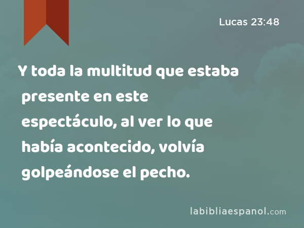 Y toda la multitud que estaba presente en este espectáculo, al ver lo que había acontecido, volvía golpeándose el pecho. - Lucas 23:48