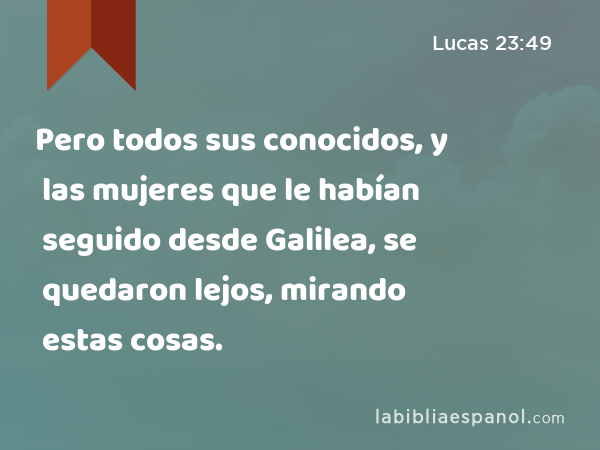 Pero todos sus conocidos, y las mujeres que le habían seguido desde Galilea, se quedaron lejos, mirando estas cosas. - Lucas 23:49