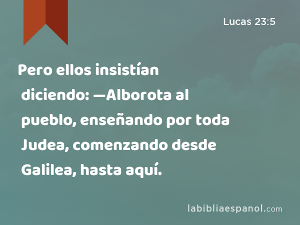 Pero ellos insistían diciendo: —Alborota al pueblo, enseñando por toda Judea, comenzando desde Galilea, hasta aquí. - Lucas 23:5